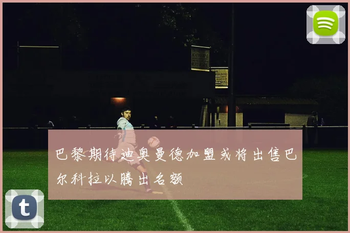 巴黎期待迪奥曼德加盟或将出售巴尔科拉以腾出名额