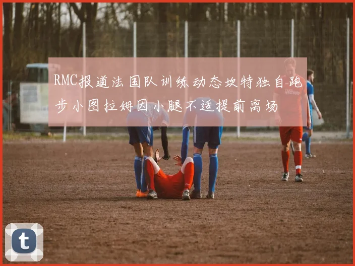RMC报道法国队训练动态坎特独自跑步小图拉姆因小腿不适提前离场