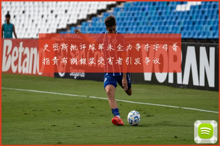史密斯批评绿军未全力争夺字母哥指责布朗假装受害者引发争议