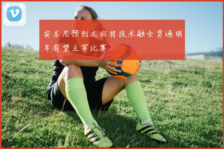 安东尼预测文班将技术融会贯通明年有望主宰比赛
