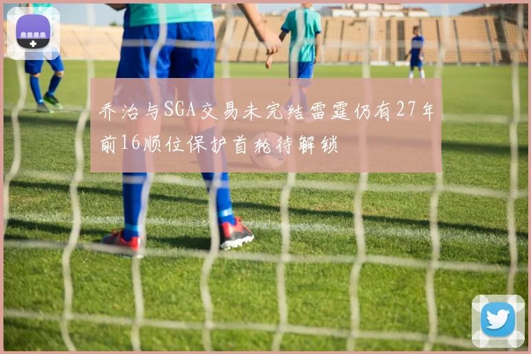 乔治与SGA交易未完结雷霆仍有27年前16顺位保护首轮待解锁
