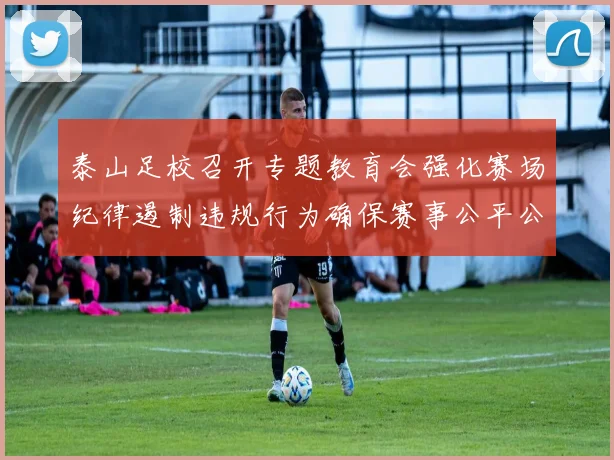 泰山足校召开专题教育会强化赛场纪律遏制违规行为确保赛事公平公正