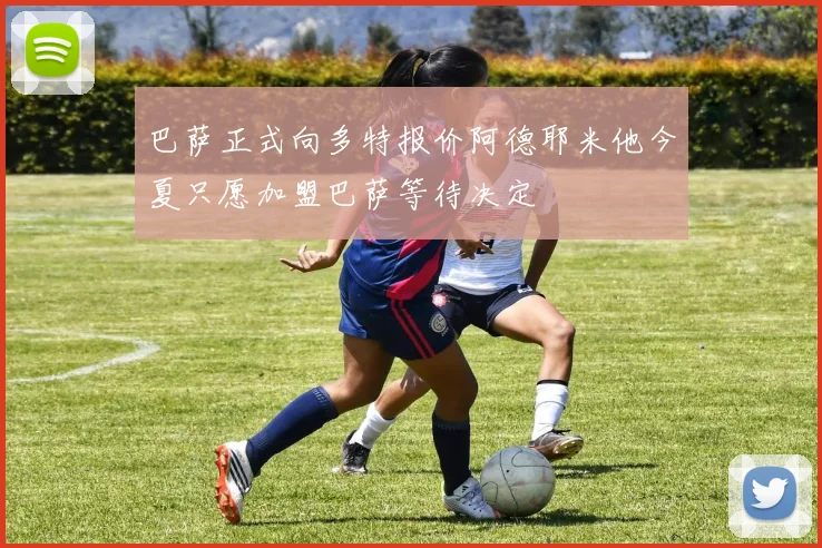 巴萨正式向多特报价阿德耶米他今夏只愿加盟巴萨等待决定