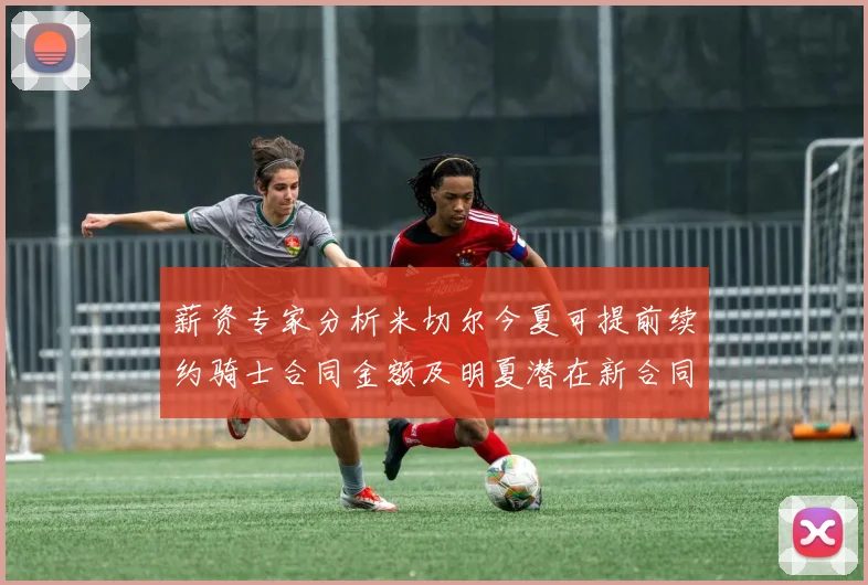 薪资专家分析米切尔今夏可提前续约骑士合同金额及明夏潜在新合同