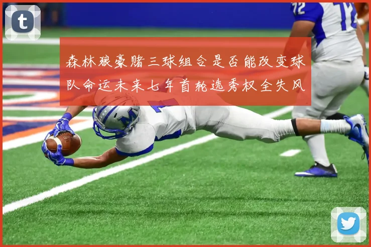 森林狼豪赌三球组合是否能改变球队命运未来七年首轮选秀权全失风险巨大
