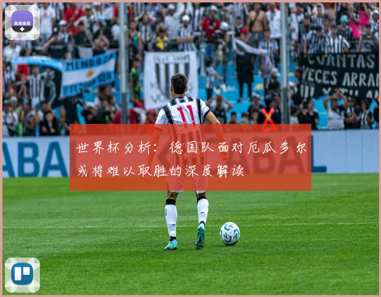 世界杯分析：德国队面对厄瓜多尔或将难以取胜的深度解读