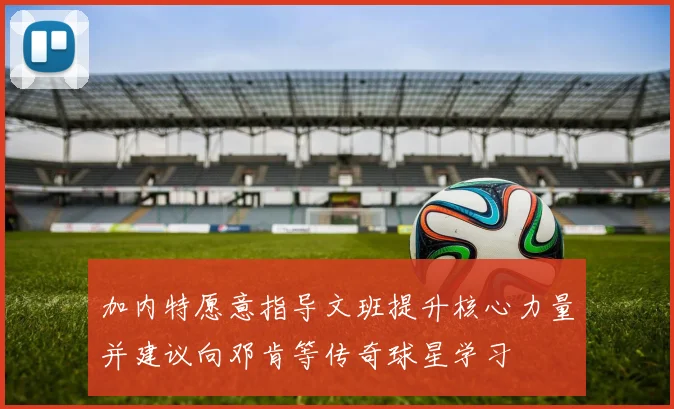 加内特愿意指导文班提升核心力量并建议向邓肯等传奇球星学习