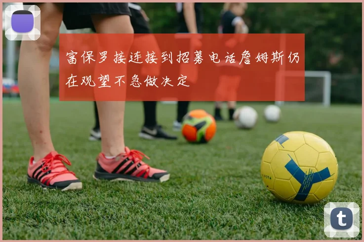 富保罗接连接到招募电话詹姆斯仍在观望不急做决定