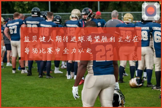 盐贝健人期待进球渴望胜利立志在每场比赛中全力以赴