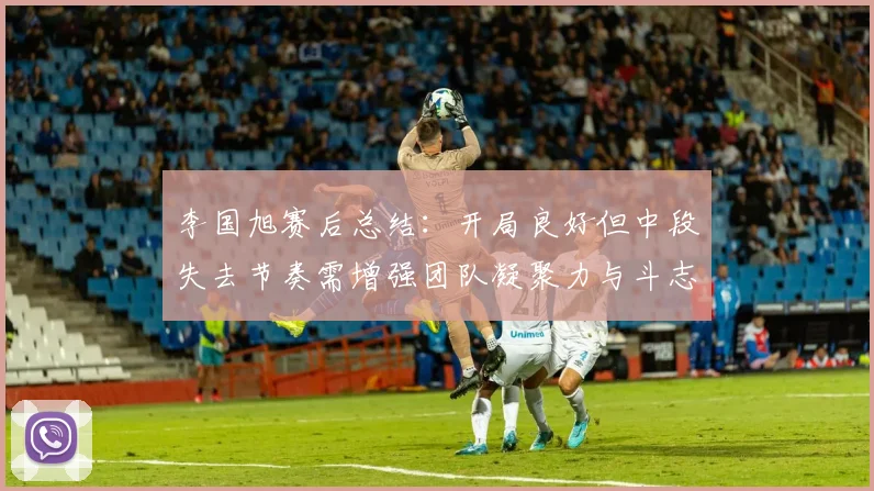 李国旭赛后总结：开局良好但中段失去节奏需增强团队凝聚力与斗志