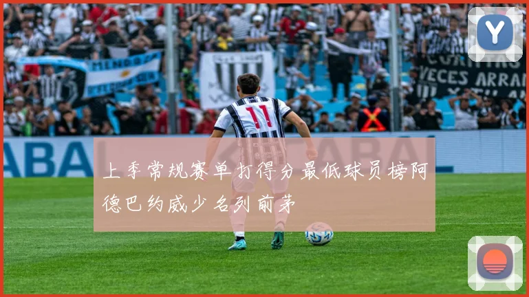 上季常规赛单打得分最低球员榜阿德巴约威少名列前茅