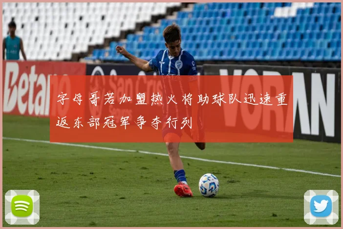 字母哥若加盟热火将助球队迅速重返东部冠军争夺行列