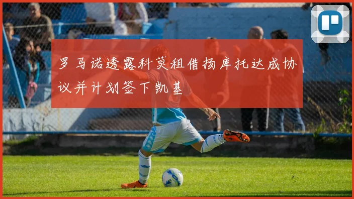 罗马诺透露科莫租借扬库托达成协议并计划签下凯基