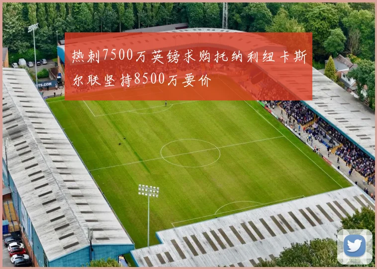 热刺7500万英镑求购托纳利纽卡斯尔联坚持8500万要价