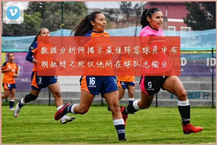 数据分析师揭示最佳阵容球员中布朗独特之处仅他所在球队总输分