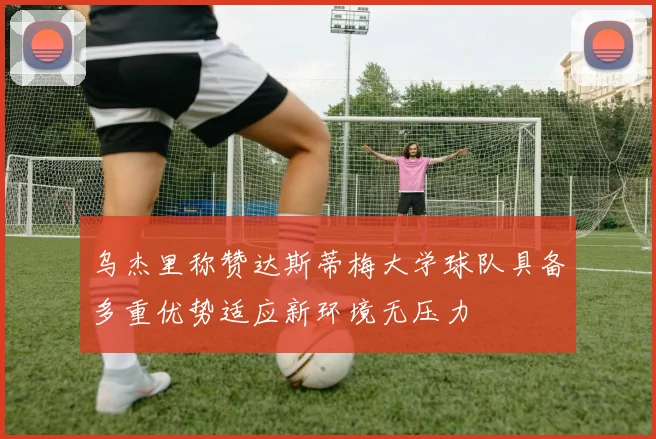 乌杰里称赞达斯蒂梅大学球队具备多重优势适应新环境无压力